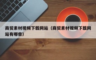 保亭商贸素材视频下载网站（商贸素材视频下载网站有哪些）