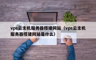 保亭vps云主机服务器搭建网站（vps云主机服务器搭建网站是什么）