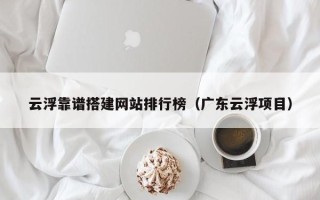 保亭云浮靠谱搭建网站排行榜（广东云浮项目）