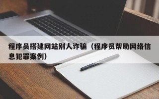 保亭程序员搭建网站别人诈骗（程序员帮助网络信息犯罪案例）