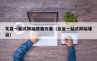 保亭文昌一站式网站搭建方案（企业一站式网站建设）