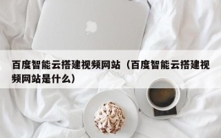 保亭百度智能云搭建视频网站（百度智能云搭建视频网站是什么）