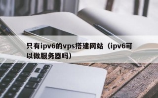 保亭只有ipv6的vps搭建网站（ipv6可以做服务器吗）
