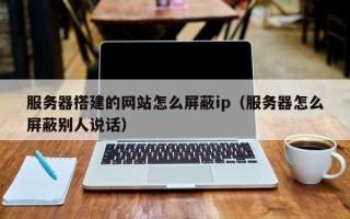保亭服务器搭建的网站怎么屏蔽ip（服务器怎么屏蔽别人说话）