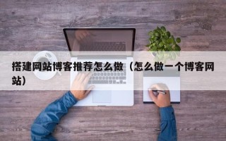 保亭搭建网站博客推荐怎么做（怎么做一个博客网站）