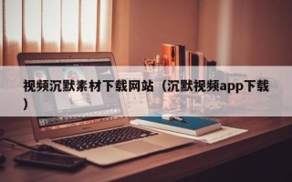 保亭视频沉默素材下载网站（沉默视频app下载）