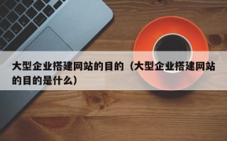 保亭大型企业搭建网站的目的（大型企业搭建网站的目的是什么）
