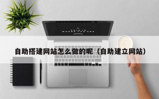 保亭自助搭建网站怎么做的呢（自助建立网站）
