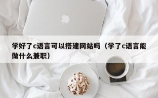 保亭学好了c语言可以搭建网站吗（学了c语言能做什么兼职）